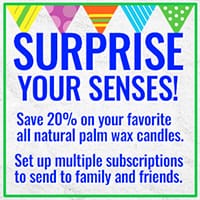 Surprise your senses! Save 20% on your favorite all natural palm wax candles. Set up multiple subscriptions to send to family and friends.